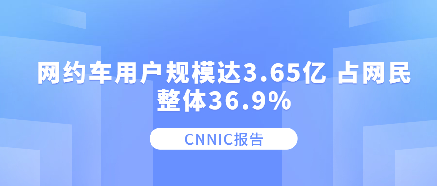 CNNIC报告：网约车用户规模达3.65亿 占网民整体36.9%