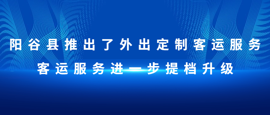 阳谷县推出了外出定制客运服务，客运服务进一步提档升级
