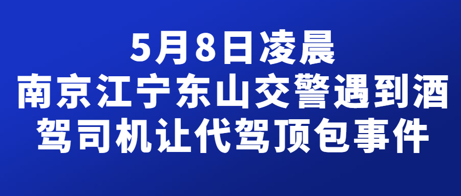5月8日凌晨，南京江宁东山交警遇到酒驾司机让代驾顶包事件