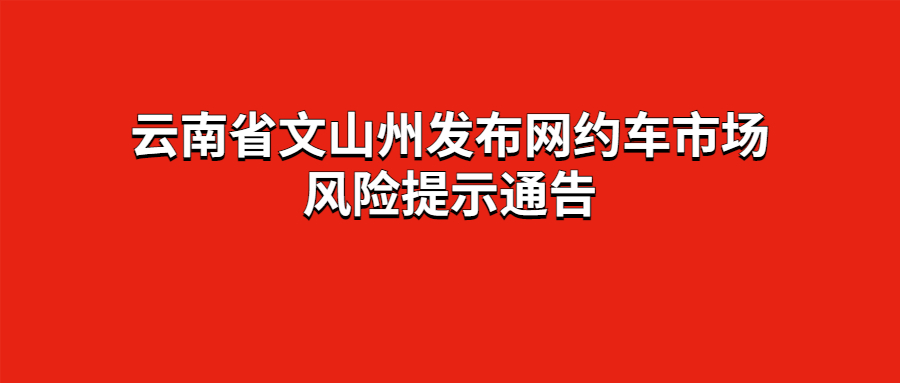 云南省文山州发布网约车市场风险提示通告